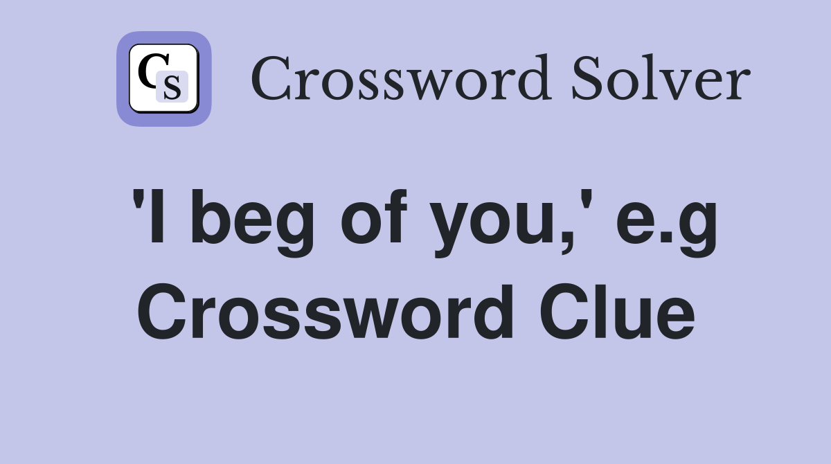 'I beg of you,' e.g Crossword Clue