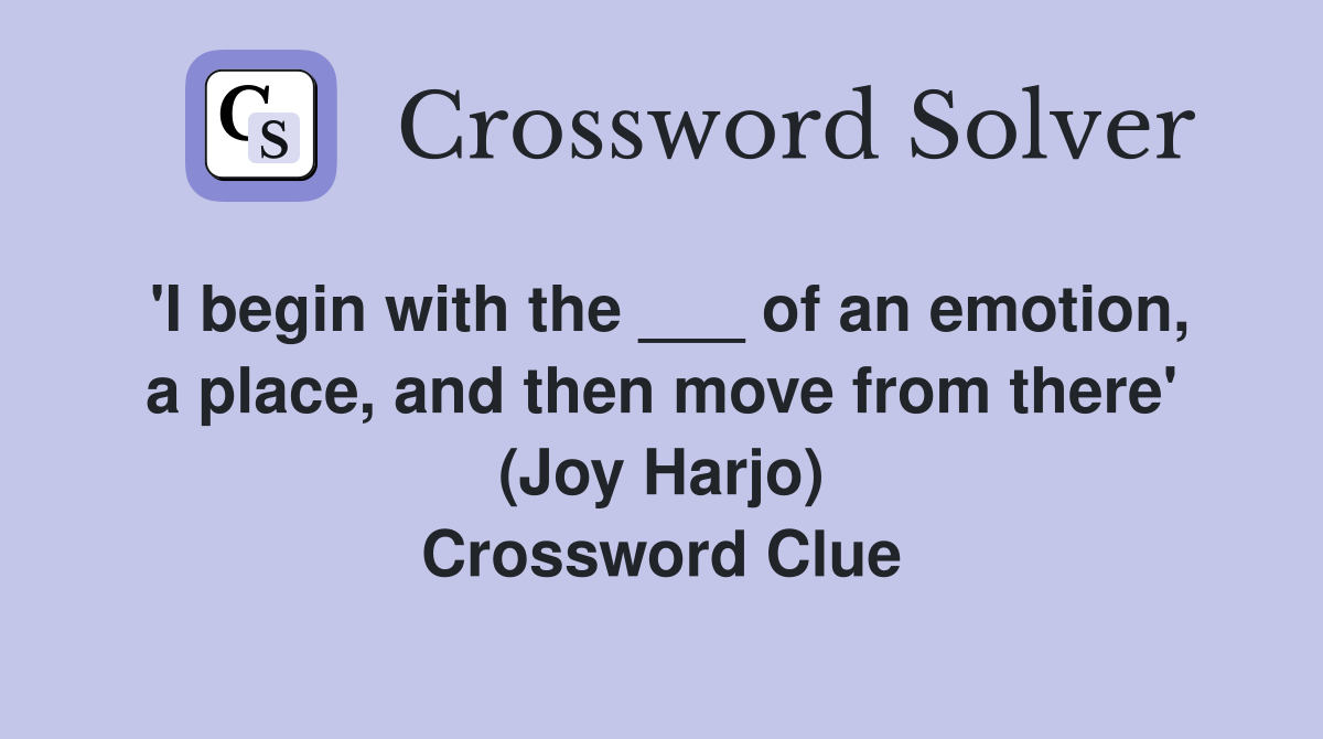 'I begin with the ___ of an emotion, a place, and then move from there' (Joy Harjo) Crossword Clue