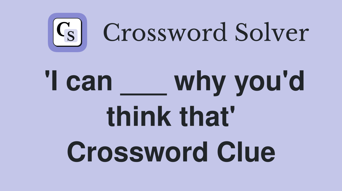 'I can ___ why you'd think that' Crossword Clue