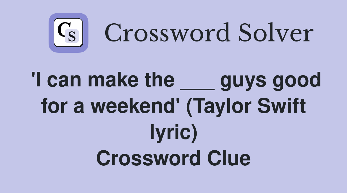 'I can make the ___ guys good for a weekend' (Taylor Swift lyric) Crossword Clue