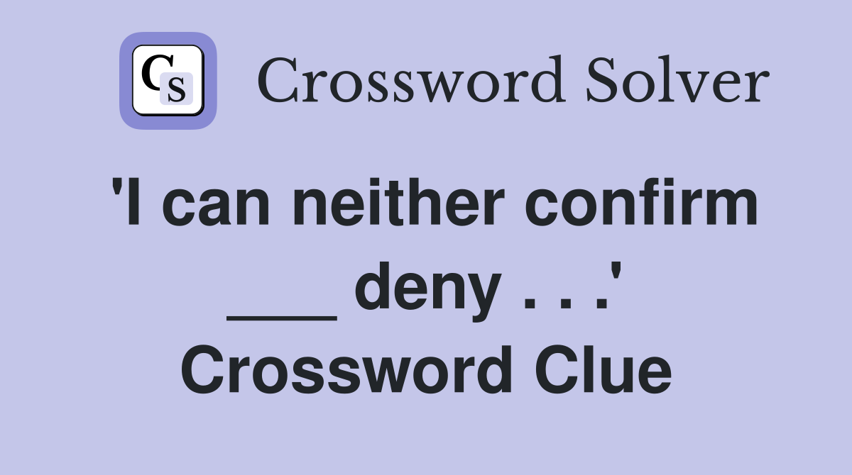 'I can neither confirm ___ deny . . .' Crossword Clue