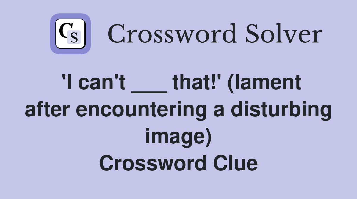 'I can't ___ that!' (lament after encountering a disturbing image) Crossword Clue