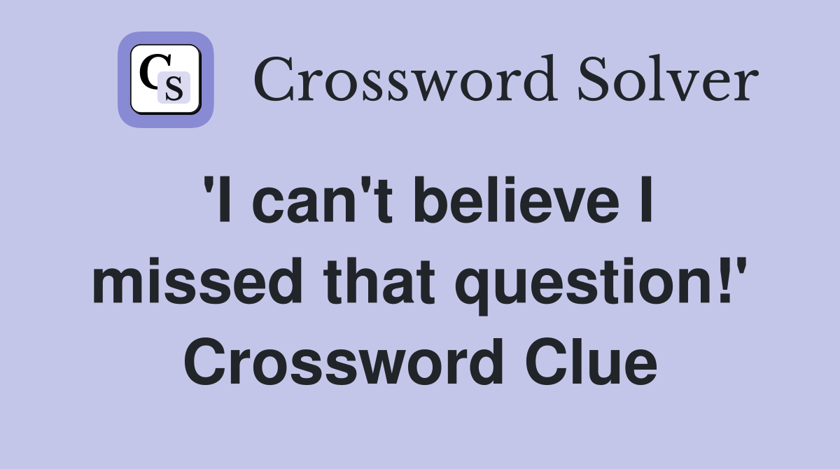 'I can't believe I missed that question!' Crossword Clue