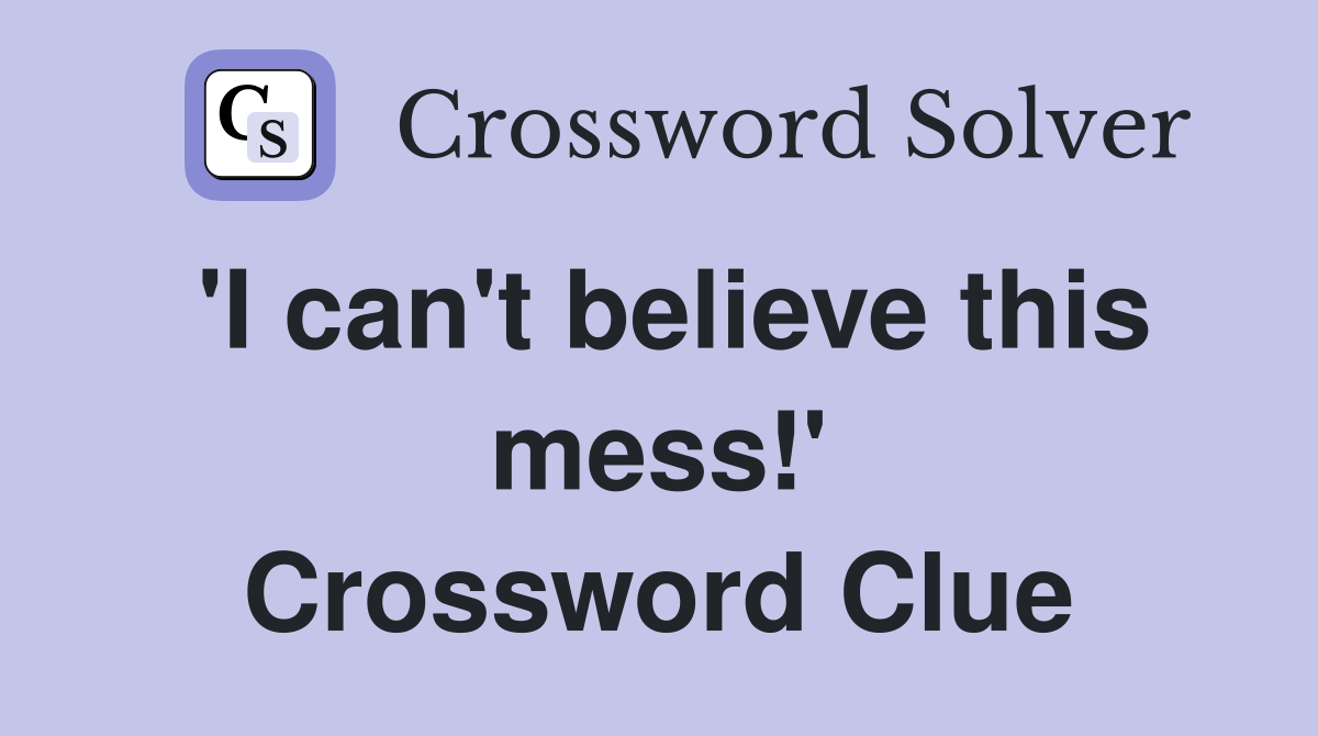 'I can't believe this mess!' Crossword Clue
