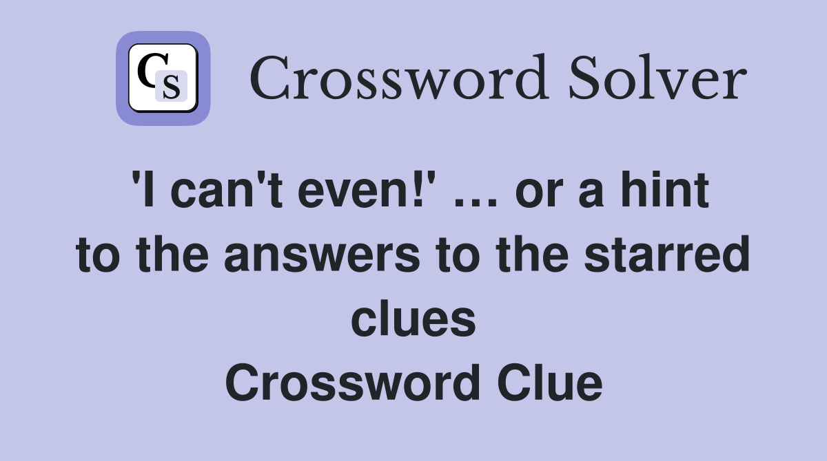 'I can't even!' … or a hint to the answers to the starred clues Crossword Clue