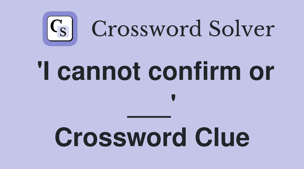 'I cannot confirm or ___' Crossword Clue