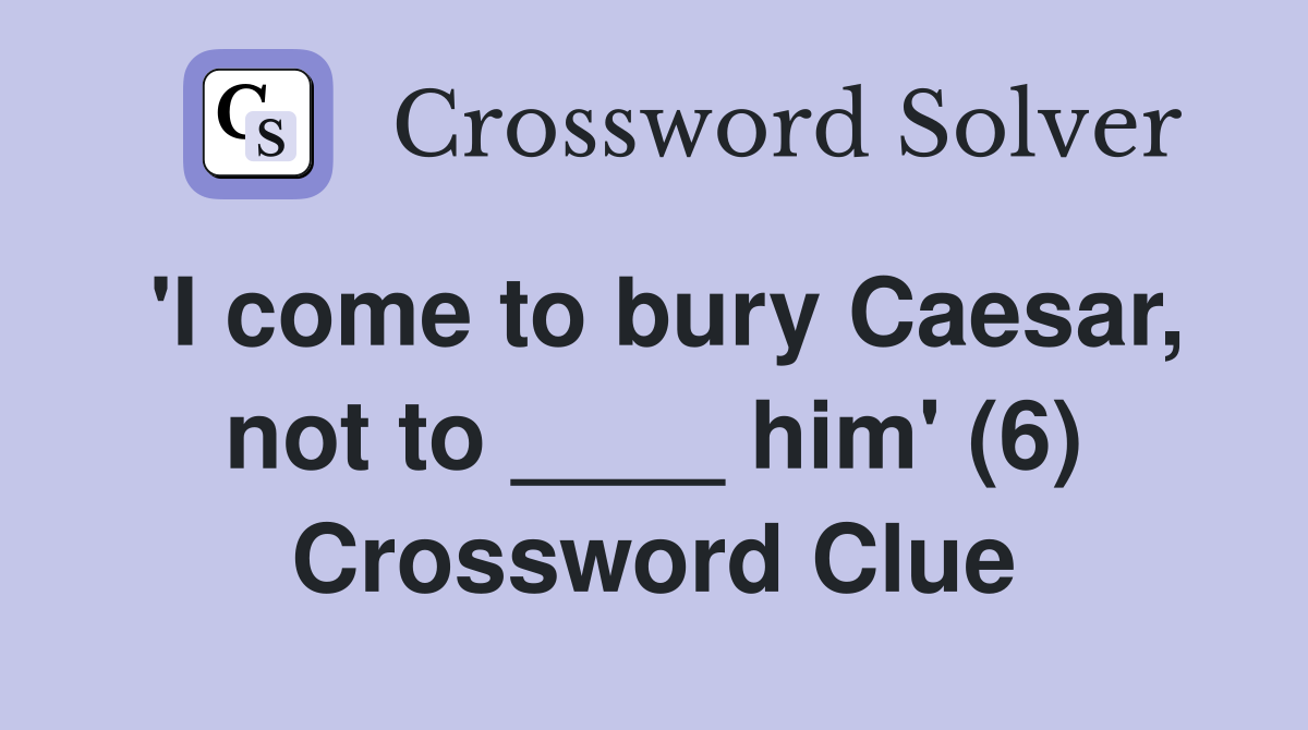'I come to bury Caesar, not to ____ him' (6) Crossword Clue