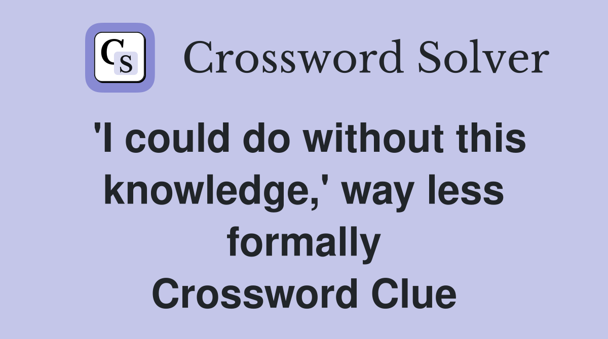 'I could do without this knowledge,' way less formally Crossword Clue