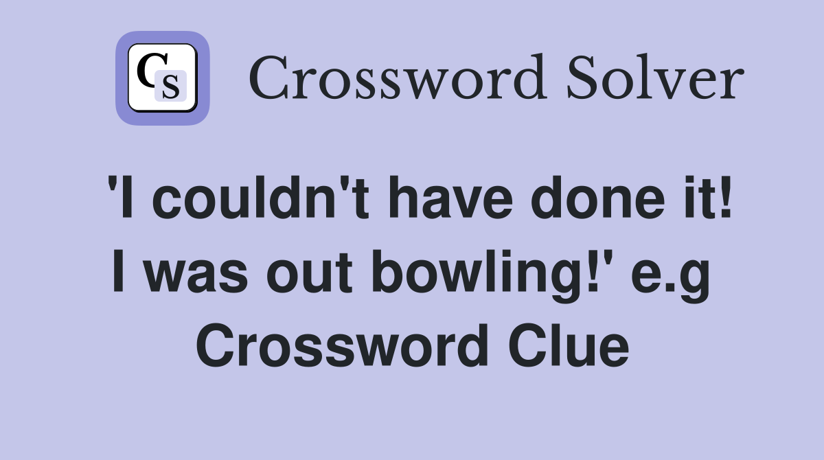 'I couldn't have done it! I was out bowling!' e.g Crossword Clue