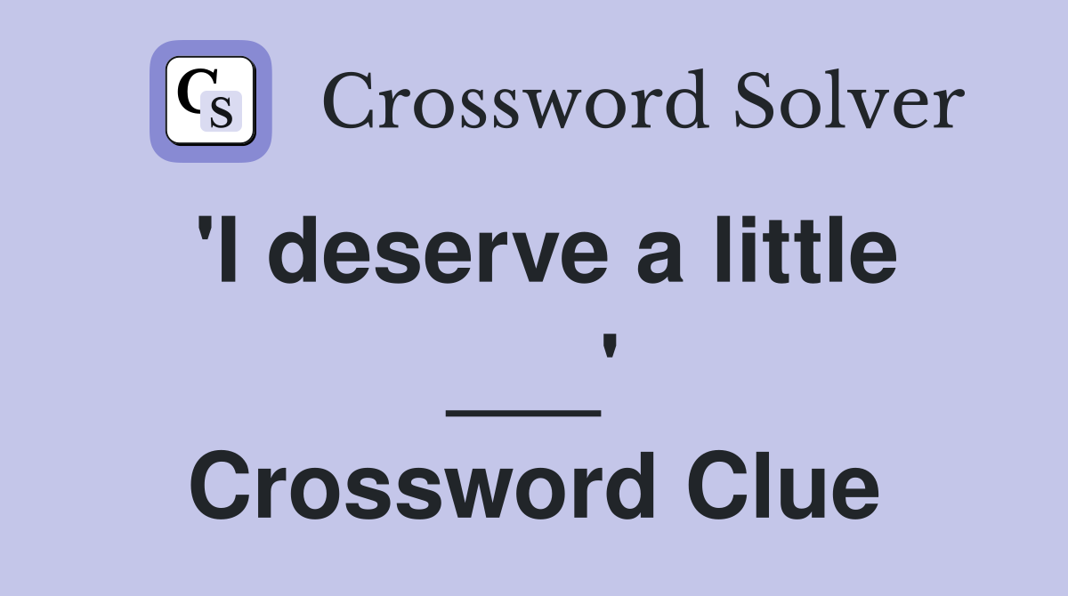 'I deserve a little ___' Crossword Clue