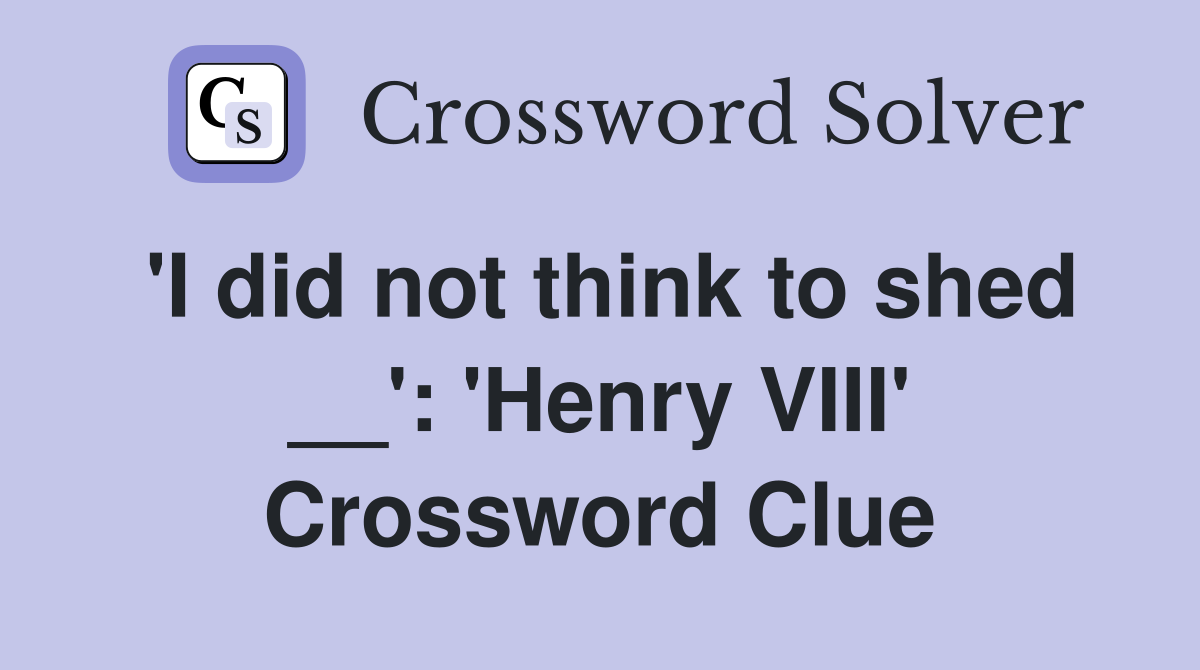 'I did not think to shed __': 'Henry VIII' Crossword Clue