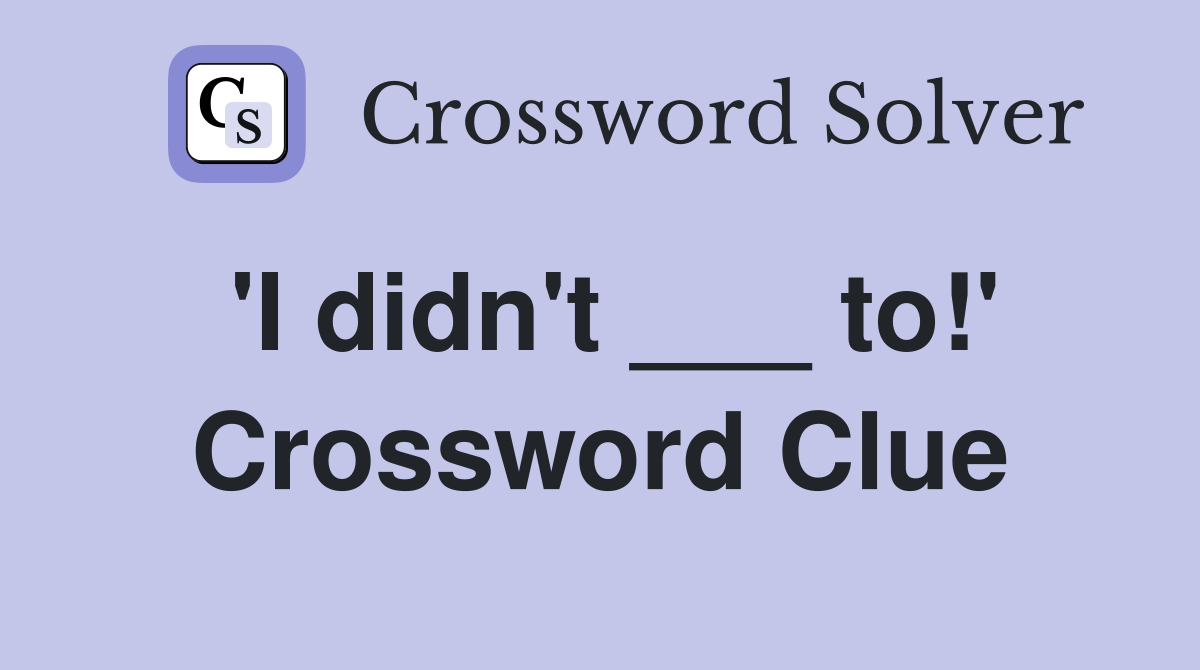 'I didn't ___ to!' Crossword Clue