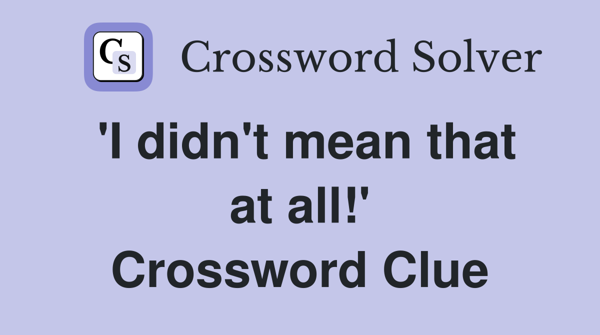 'I didn't mean that at all!' Crossword Clue