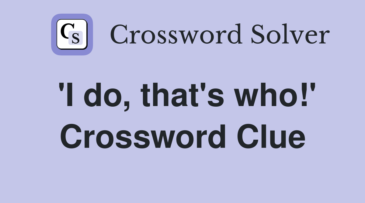 'I do, that's who!' Crossword Clue