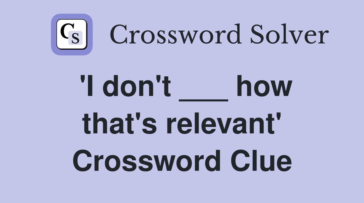 'I don't ___ how that's relevant' Crossword Clue