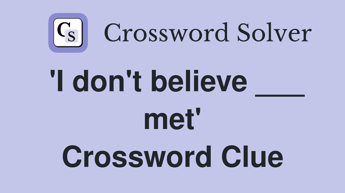 'I don't believe ___ met' Crossword Clue