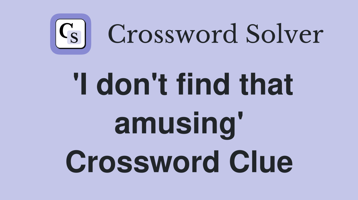 'I don't find that amusing' Crossword Clue