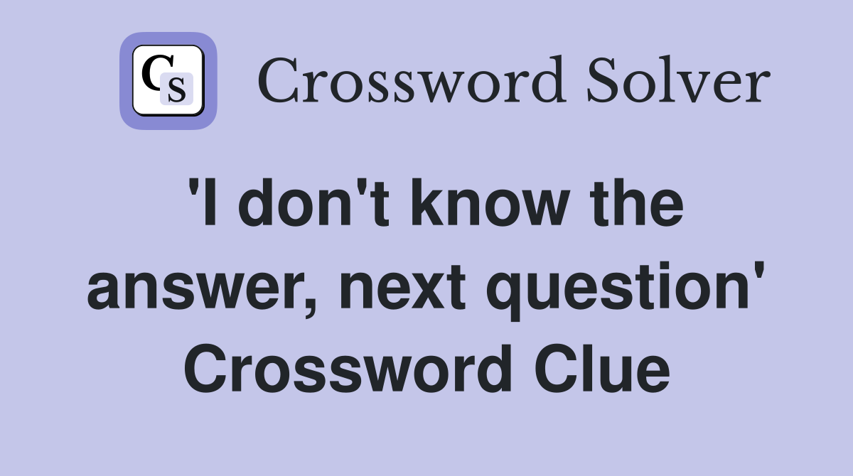 'I don't know the answer, next question' Crossword Clue