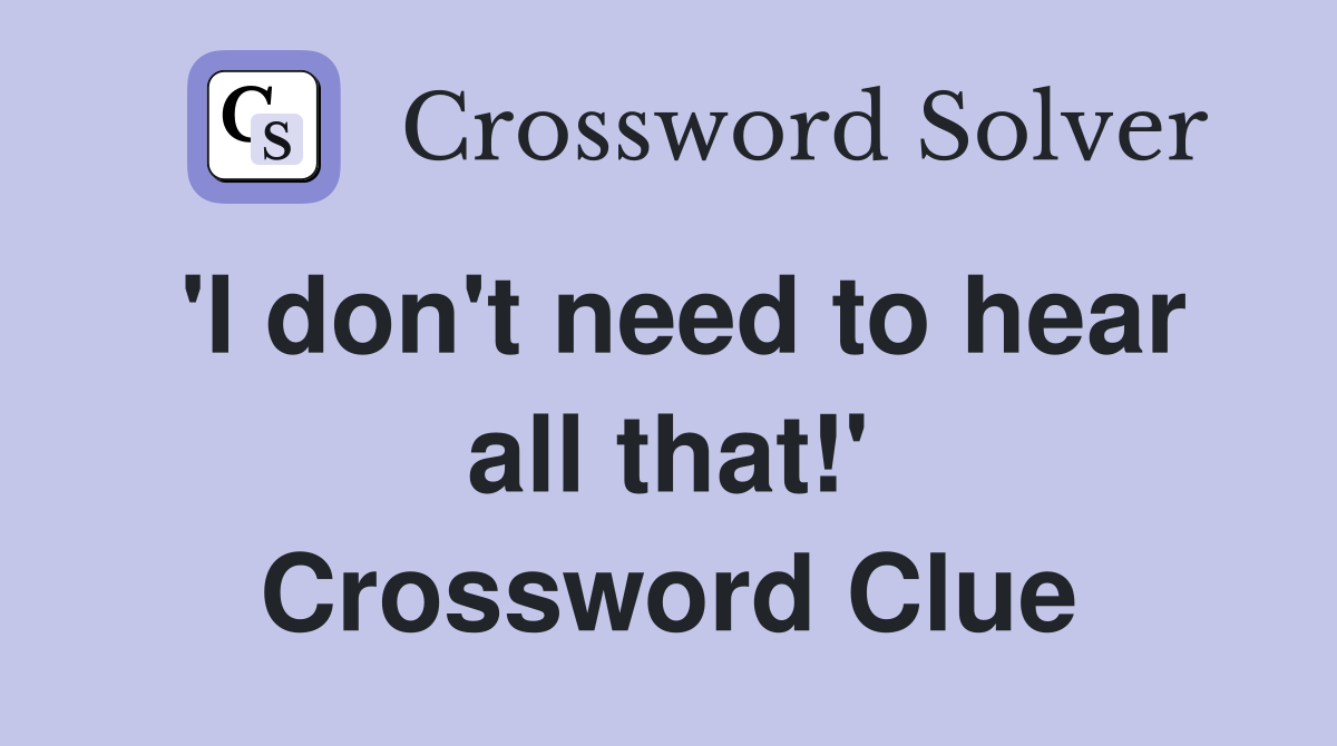 'I don't need to hear all that!' Crossword Clue