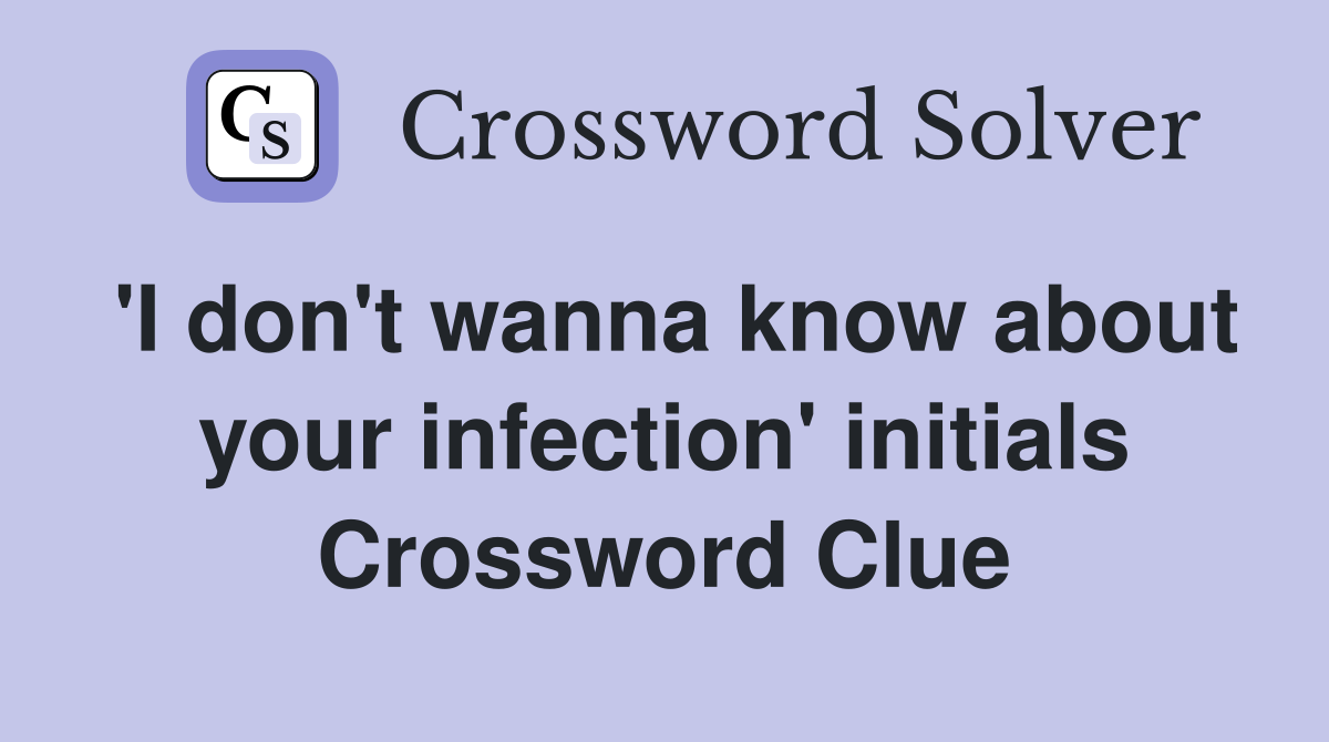 'I don't wanna know about your infection' initials Crossword Clue