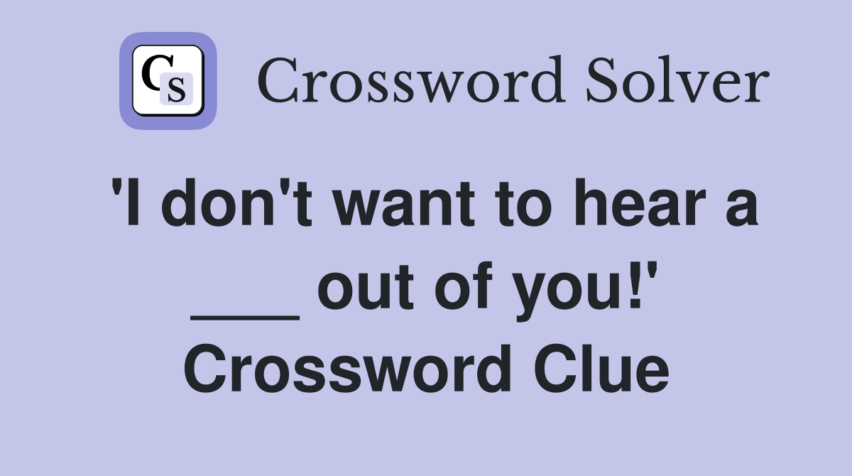 'I don't want to hear a ___ out of you!' Crossword Clue
