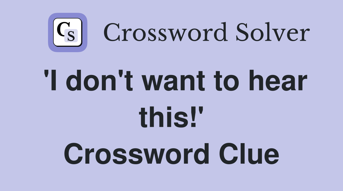 'I don't want to hear this!' Crossword Clue