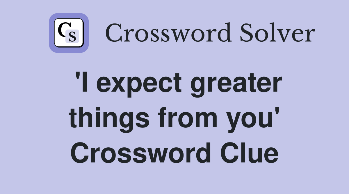 'I expect greater things from you' Crossword Clue