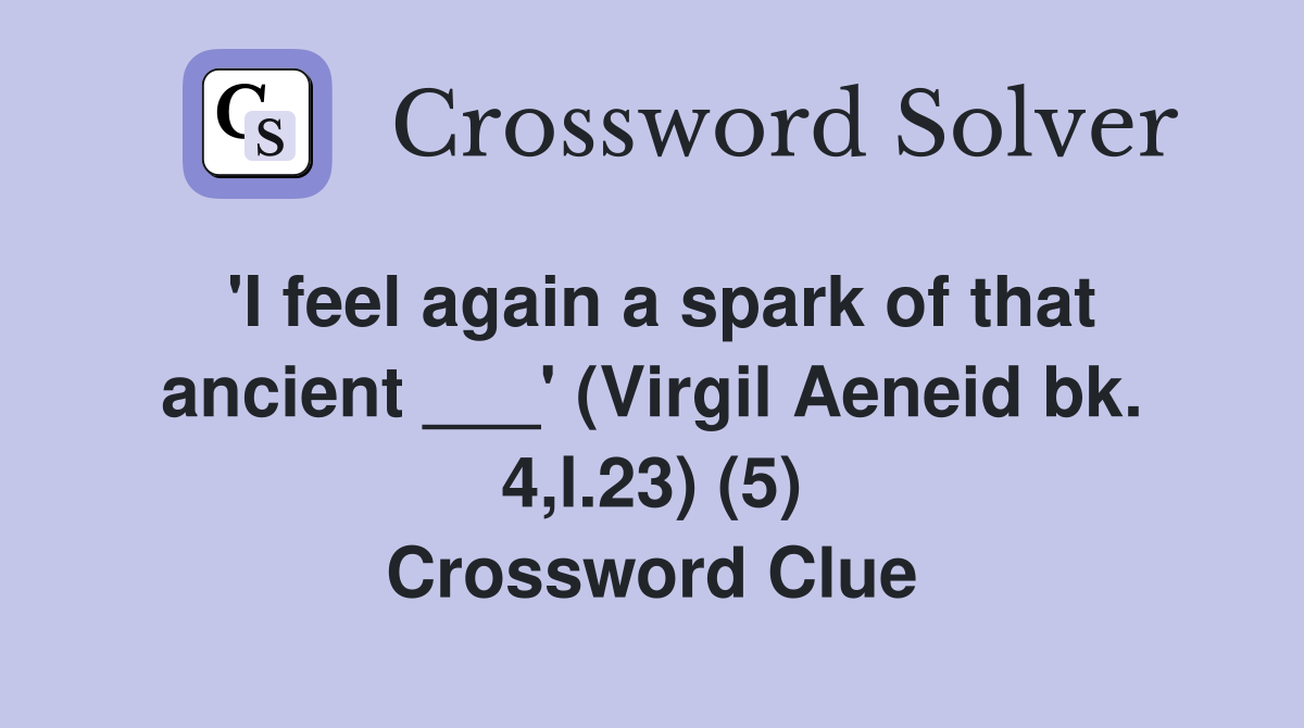 'I feel again a spark of that ancient ___' (Virgil Aeneid bk. 4,l.23) (5) Crossword Clue