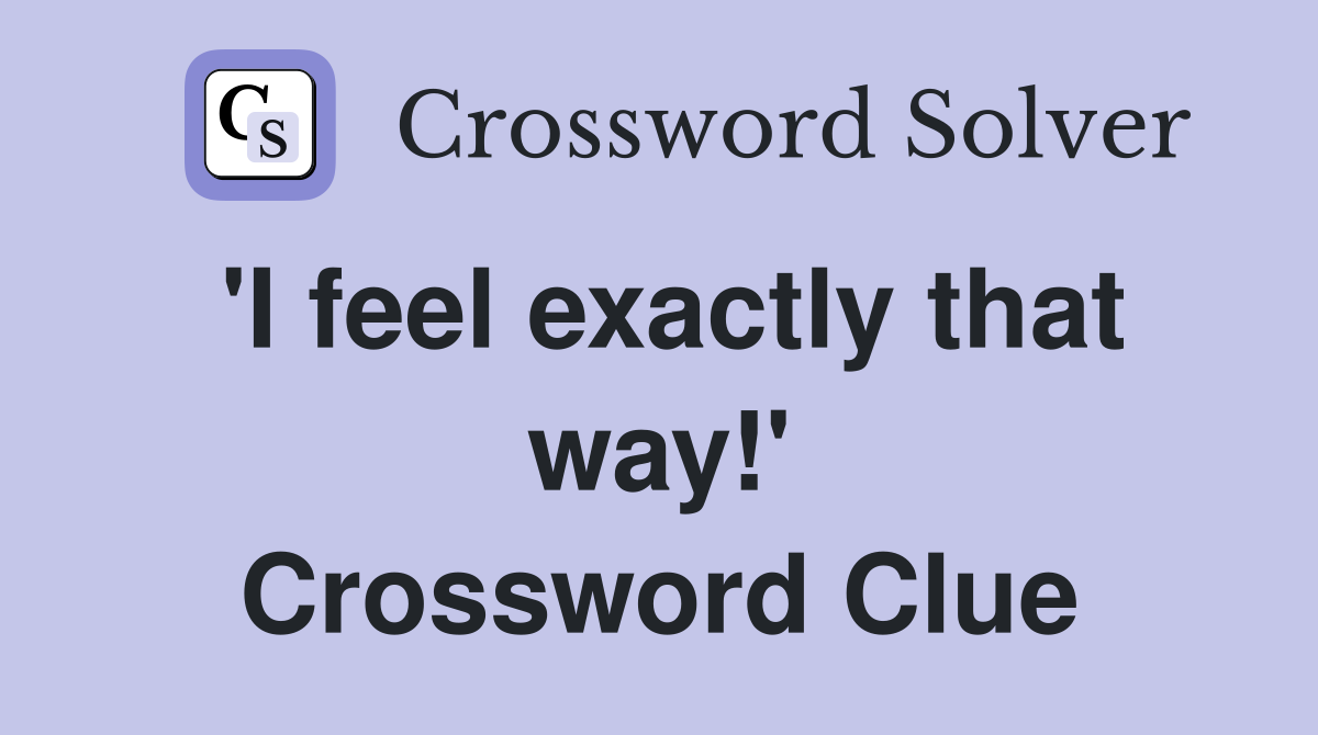'I feel exactly that way!' Crossword Clue