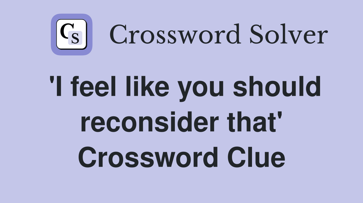 'I feel like you should reconsider that' Crossword Clue