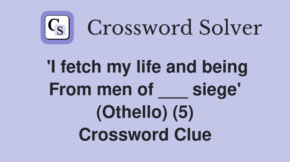 'I fetch my life and being From men of ___ siege' (Othello) (5) Crossword Clue