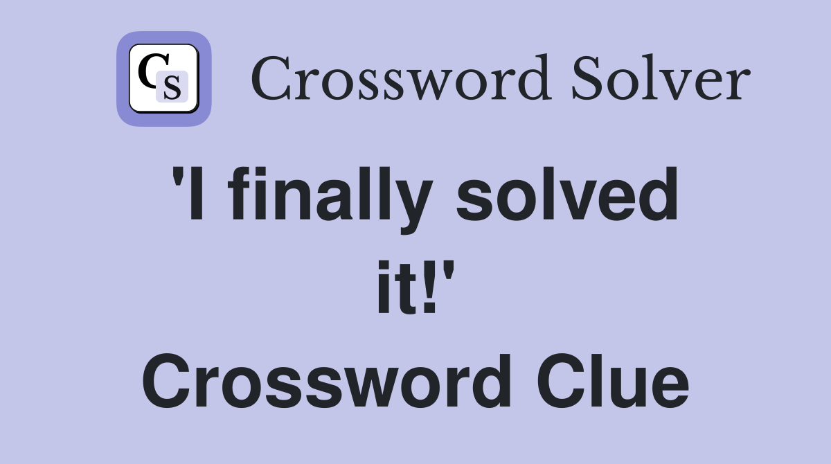 'I finally solved it!' Crossword Clue
