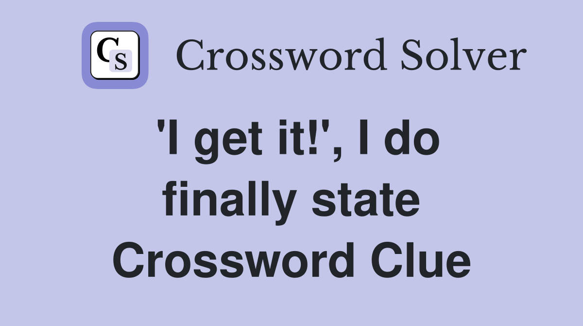 'I get it!', I do finally state Crossword Clue