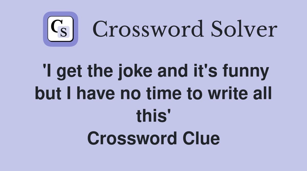 'I get the joke and it's funny but I have no time to write all this' Crossword Clue