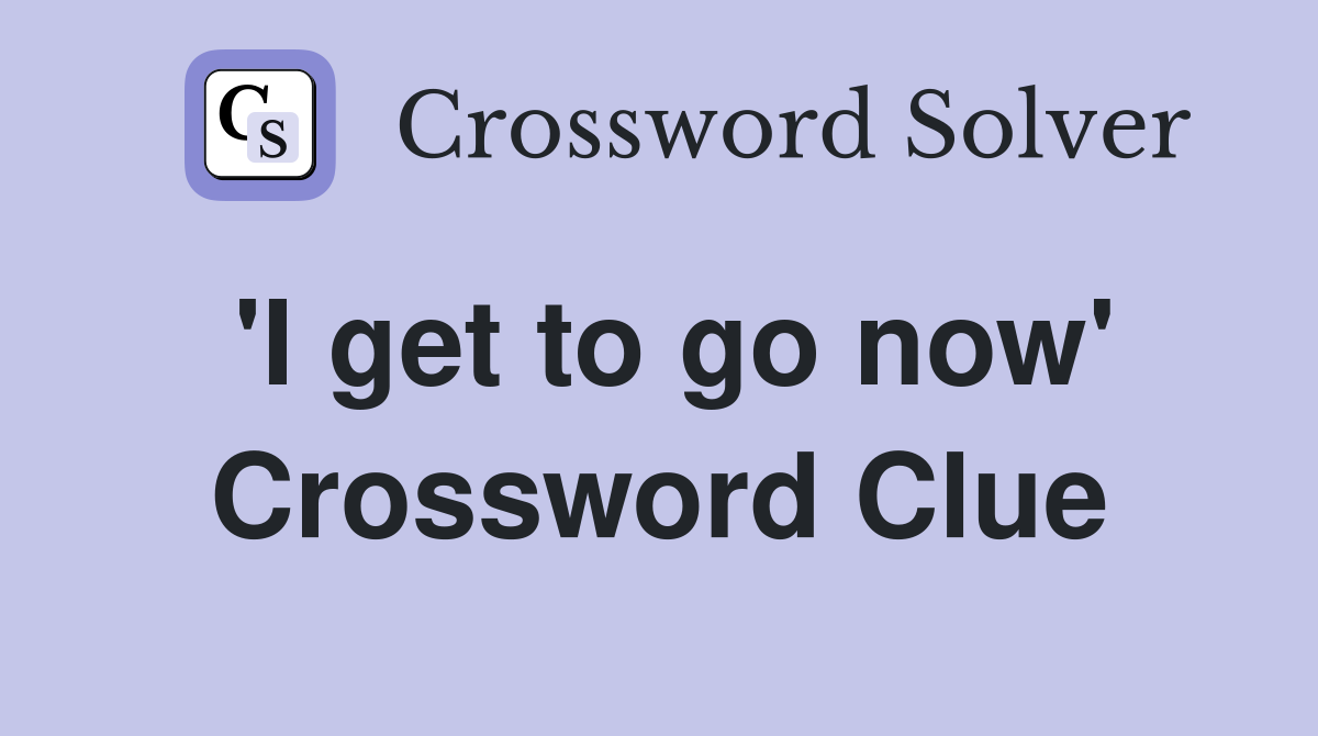 'I get to go now' Crossword Clue