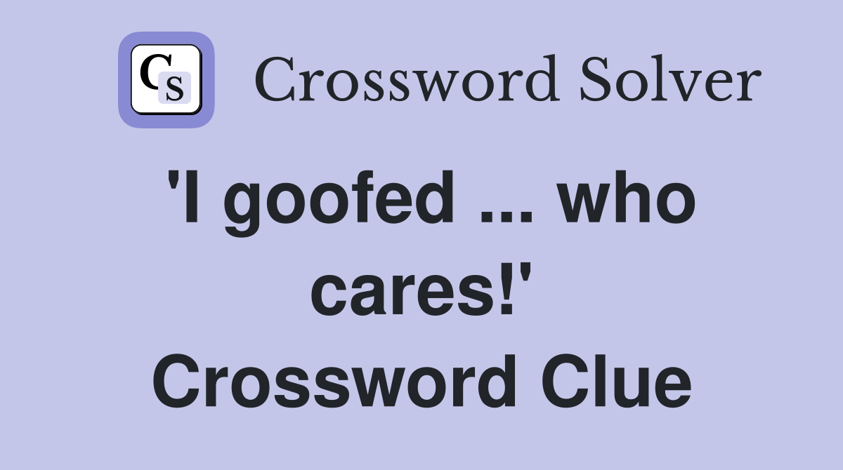 'I goofed ... who cares!' Crossword Clue