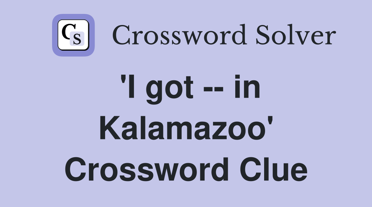 'I got -- in Kalamazoo' Crossword Clue