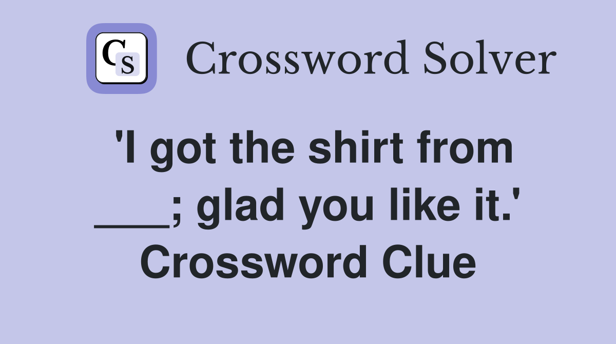 'I got the shirt from ___; glad you like it.' Crossword Clue