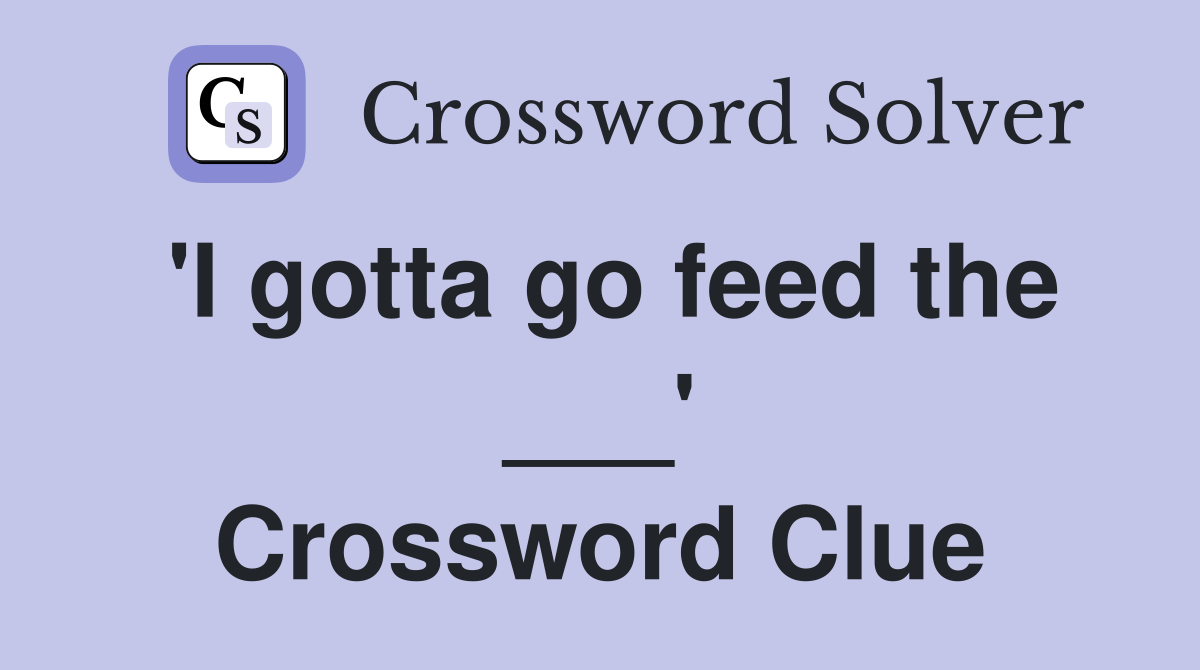 'I gotta go feed the ___' Crossword Clue