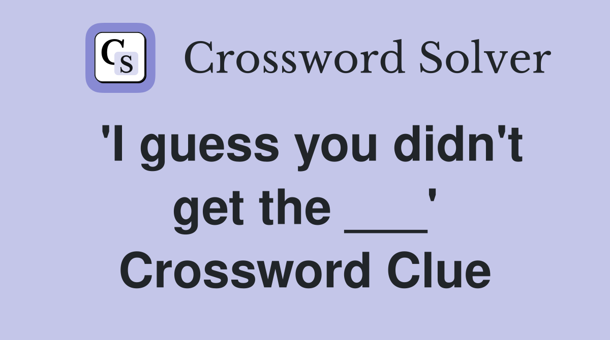 'I guess you didn't get the ___' Crossword Clue