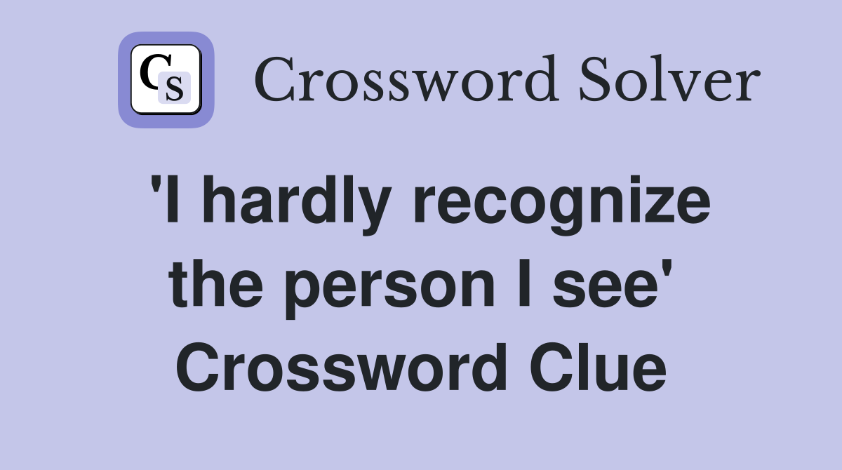 'I hardly recognize the person I see' Crossword Clue