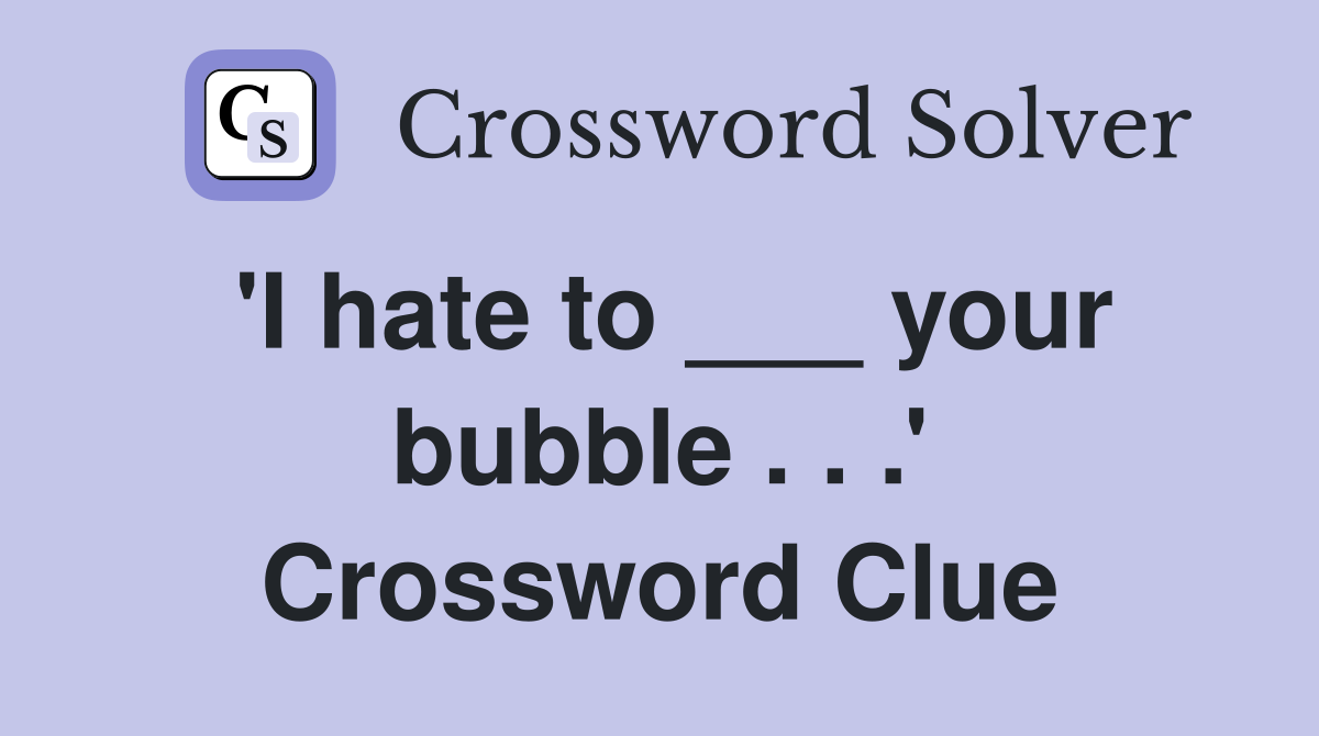 'I hate to ___ your bubble . . .' Crossword Clue