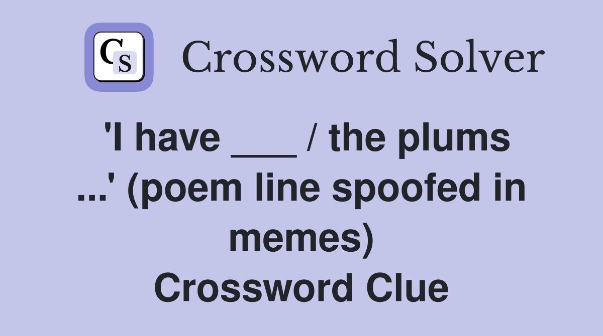'I have ___ / the plums ...' (poem line spoofed in memes) Crossword Clue