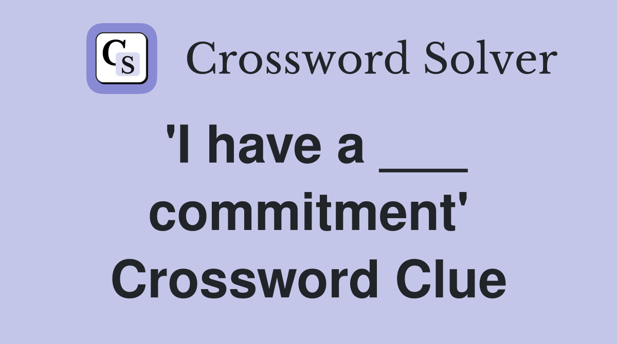 'I have a ___ commitment' Crossword Clue