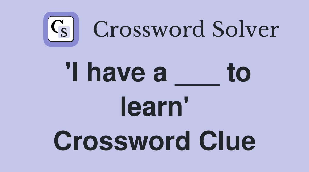 'I have a ___ to learn' Crossword Clue