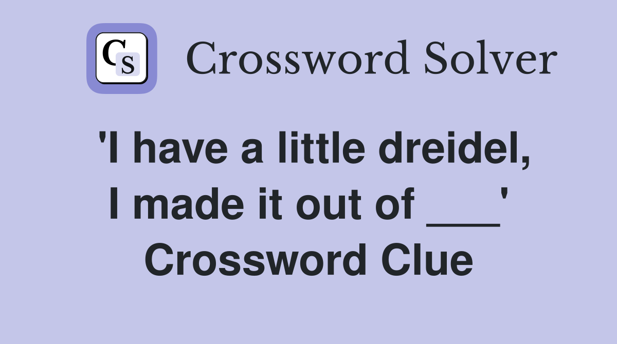 'I have a little dreidel, I made it out of ___' Crossword Clue