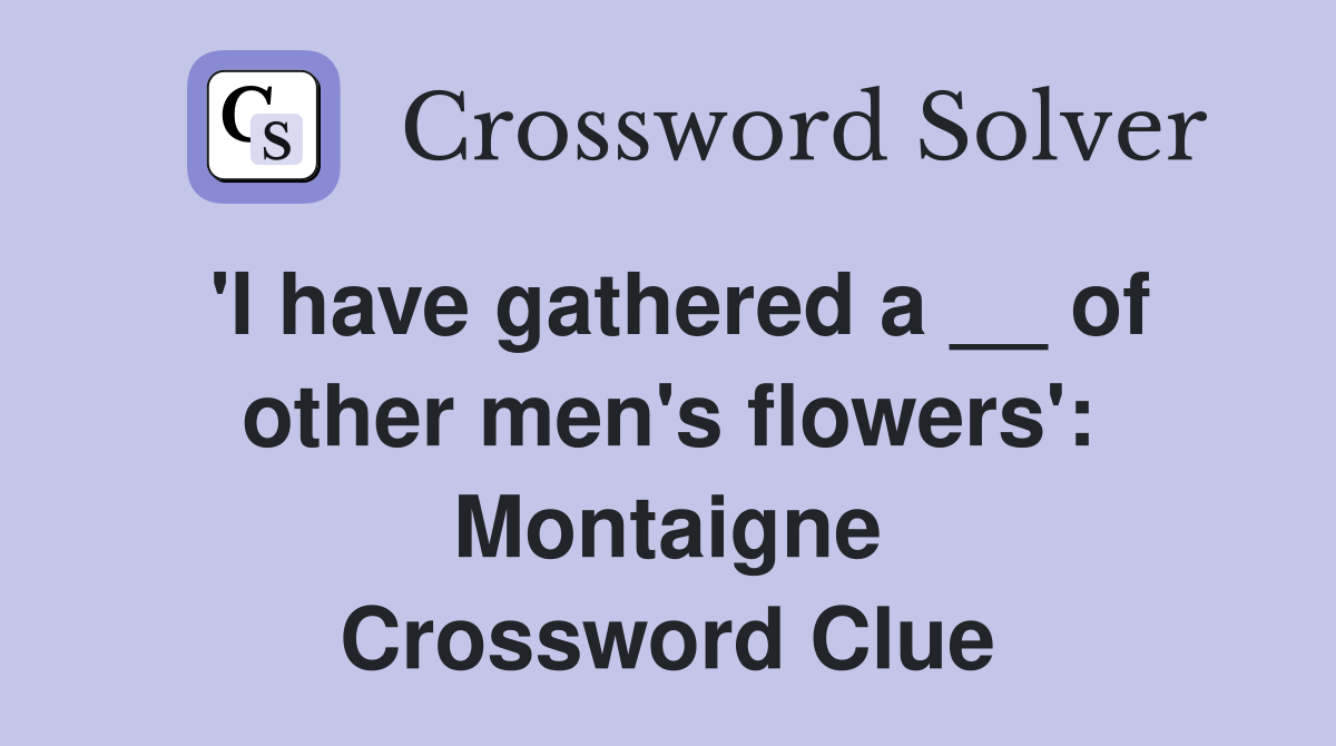 'I have gathered a __ of other men's flowers': Montaigne Crossword Clue