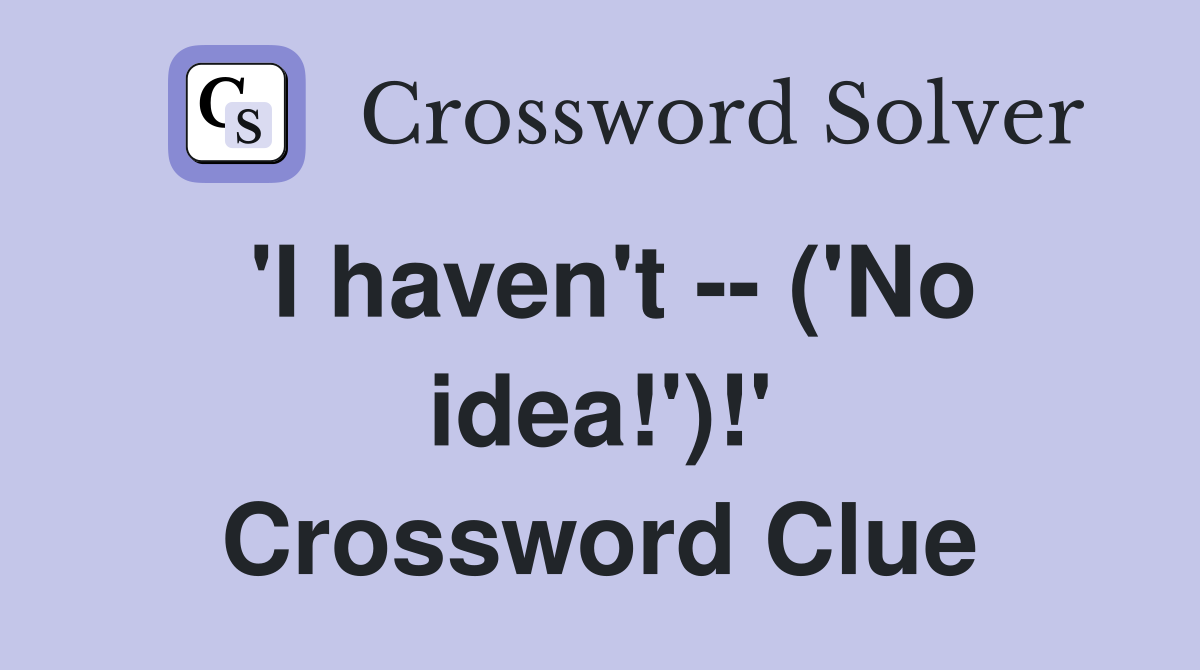 'I haven't -- ('No idea!')!' Crossword Clue