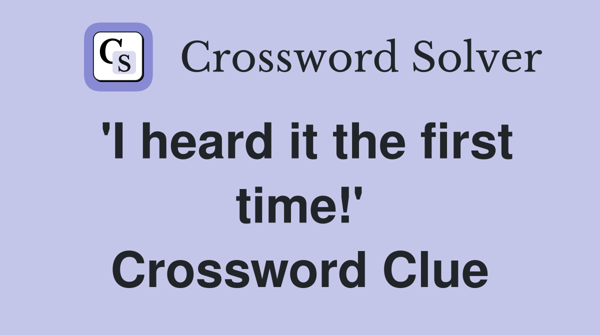 'I heard it the first time!' Crossword Clue