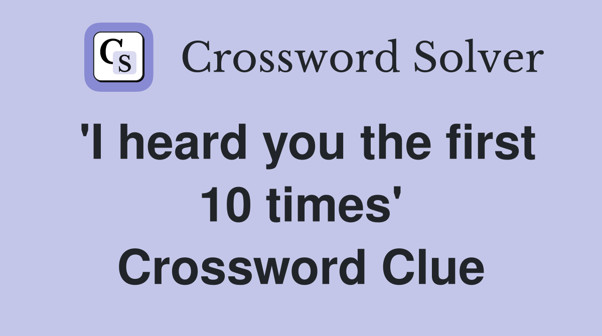 'I heard you the first 10 times' Crossword Clue
